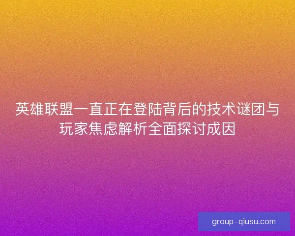 英雄联盟一直正在登陆背后的技术谜团与玩家焦虑解析全面探讨成因 英雄联盟一直正在登陆背后的技术谜团与玩家焦虑解析全面探讨成因