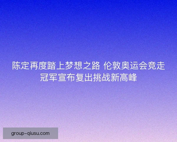 陈定再度踏上梦想之路 伦敦奥运会竞走冠军宣布复出挑战新高峰