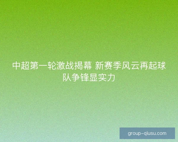 中超第一轮激战揭幕 新赛季风云再起球队争锋显实力