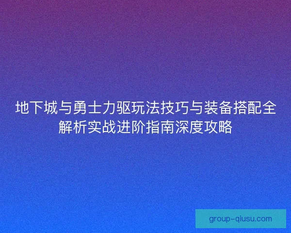 地下城与勇士力驱玩法技巧与装备搭配全解析实战进阶指南深度攻略