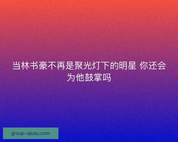 当林书豪不再是聚光灯下的明星 你还会为他鼓掌吗