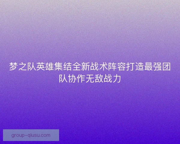 梦之队英雄集结全新战术阵容打造最强团队协作无敌战力