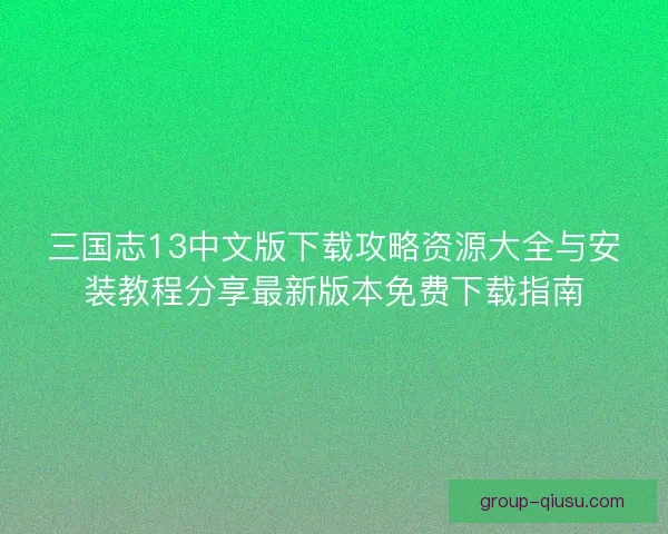 三国志13中文版下载攻略资源大全与安装教程分享最新版本免费下载指南 三国志13中文版下载攻略资源大全与安装教程分享最新版本免费下载指南