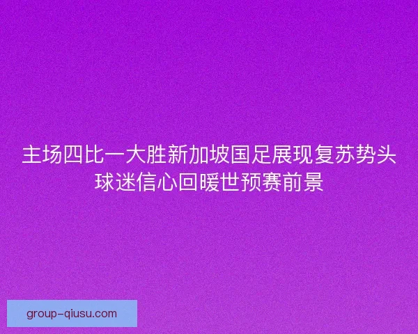 主场四比一大胜新加坡国足展现复苏势头球迷信心回暖世预赛前景