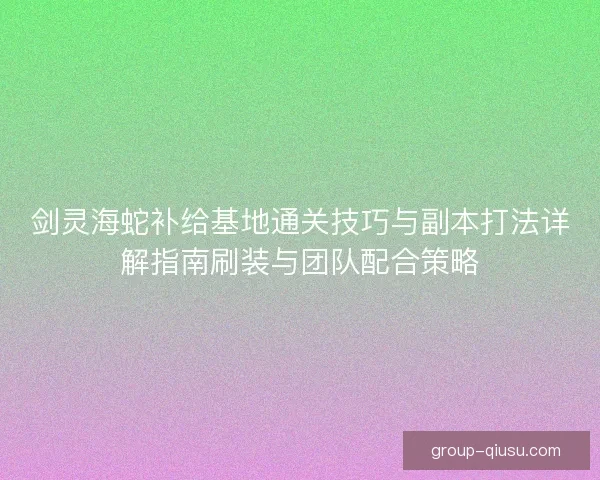 剑灵海蛇补给基地通关技巧与副本打法详解指南刷装与团队配合策略