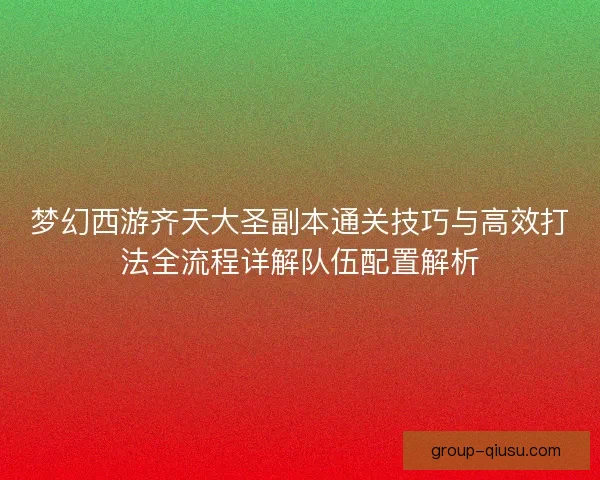 梦幻西游齐天大圣副本通关技巧与高效打法全流程详解队伍配置解析