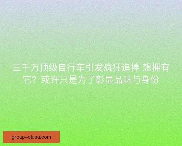 三千万顶级自行车引发疯狂追捧 想拥有它？或许只是为了彰显品味与身份