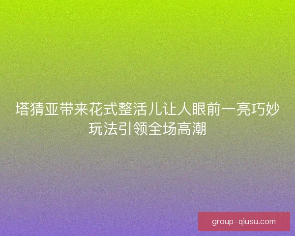 塔猜亚带来花式整活儿让人眼前一亮巧妙玩法引领全场高潮 塔猜亚带来花式整活儿让人眼前一亮巧妙玩法引领全场高潮