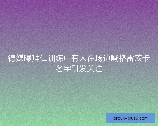 德媒曝拜仁训练中有人在场边喊格雷茨卡名字引发关注