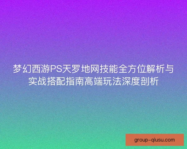 梦幻西游PS天罗地网技能全方位解析与实战搭配指南高端玩法深度剖析