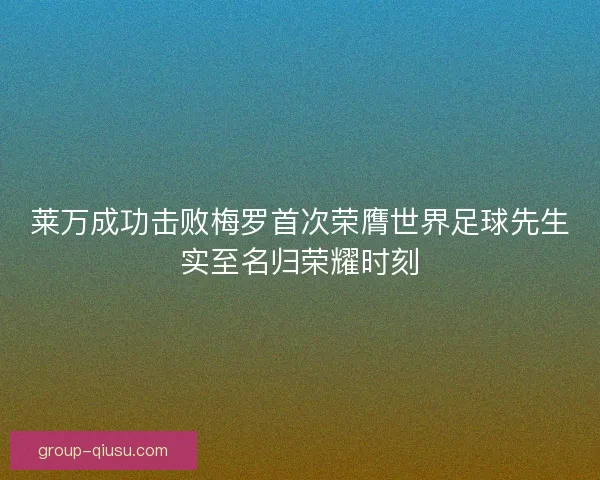 莱万成功击败梅罗首次荣膺世界足球先生实至名归荣耀时刻