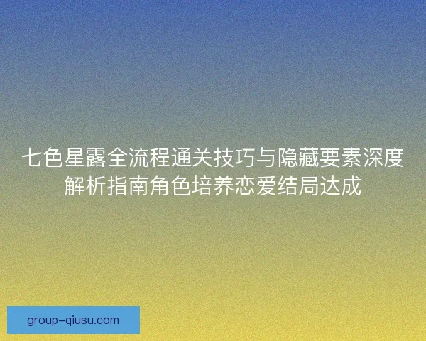七色星露全流程通关技巧与隐藏要素深度解析指南角色培养恋爱结局达成 七色星露全流程通关技巧与隐藏要素深度解析指南角色培养恋爱结局达成