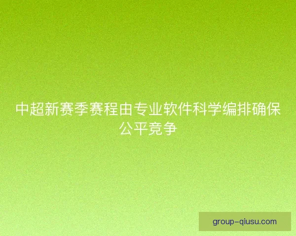 中超新赛季赛程由专业软件科学编排确保公平竞争 中超新赛季赛程由专业软件科学编排确保公平竞争