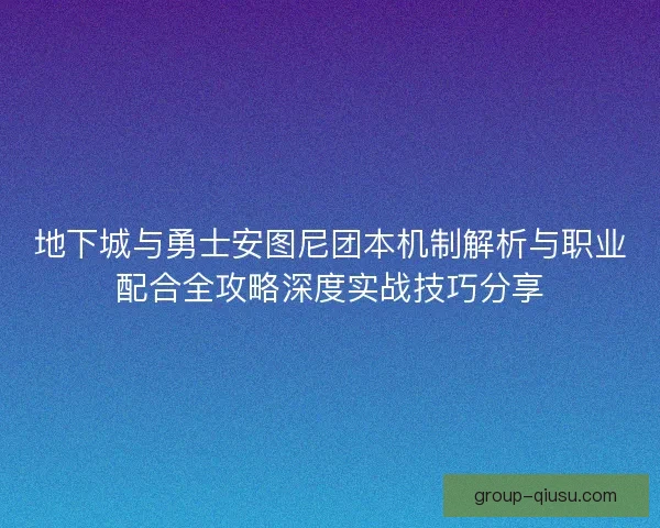 地下城与勇士安图尼团本机制解析与职业配合全攻略深度实战技巧分享 地下城与勇士安图尼团本机制解析与职业配合全攻略深度实战技巧分享