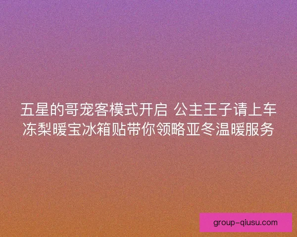 五星的哥宠客模式开启 公主王子请上车冻梨暖宝冰箱贴带你领略亚冬温暖服务 五星的哥宠客模式开启 公主王子请上车冻梨暖宝冰箱贴带你领略亚冬温暖服务